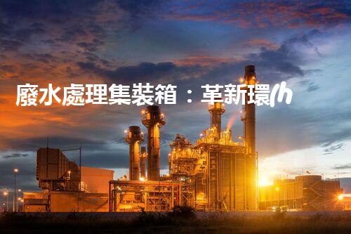 廢水處理集裝箱：革新環(huán)保技術(shù)，解決污染難題！